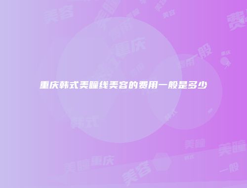 重庆韩式美瞳线美容的费用一般是多少