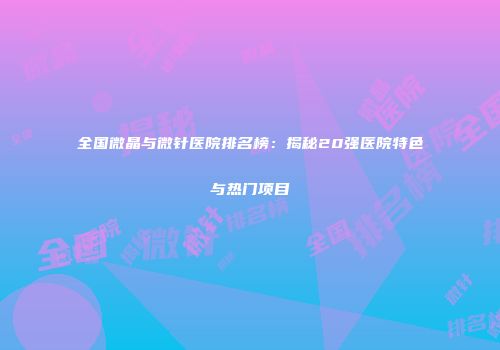 全国微晶与微针医院排名榜：揭秘20强医院特色与热门项目