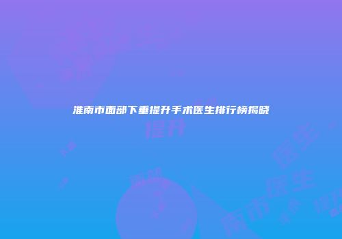 淮南市面部下垂提升手术医生排行榜揭晓