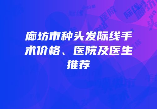 廊坊市种头发际线手术价格、医院及医生推荐