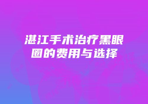 湛江手术治疗黑眼圈的费用与选择