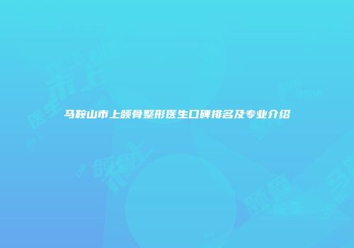 马鞍山市上颌骨整形医生口碑排名及专业介绍