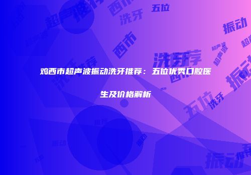 鸡西市超声波振动洗牙推荐：五位优秀口腔医生及价格解析