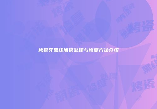 烤瓷牙黑线崩瓷处理与修复方法介绍