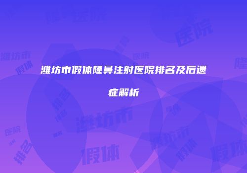 潍坊市假体隆鼻注射医院排名及后遗症解析