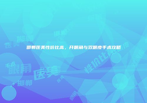 邯郸医美性价比高，开眼角与双眼皮手术攻略