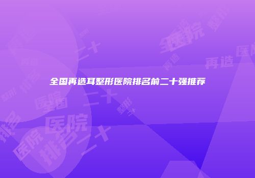 全国再造耳整形医院排名前二十强推荐
