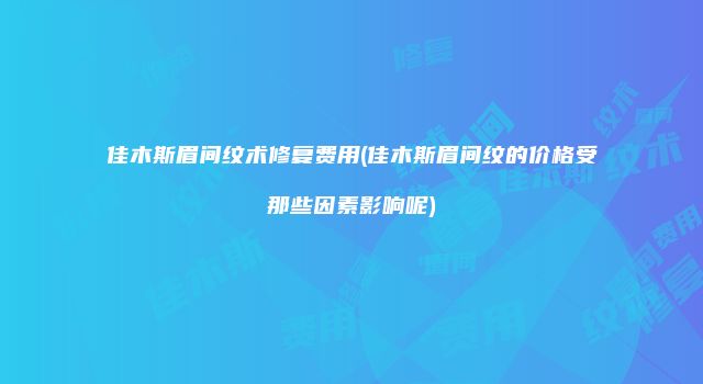 佳木斯眉间纹术修复费用(佳木斯眉间纹的价格受那些因素影响呢)