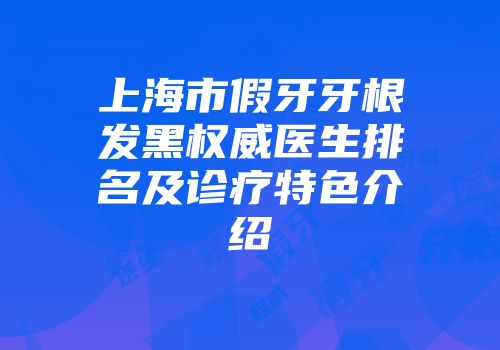 上海市假牙牙根发黑权威医生排名及诊疗特色介绍