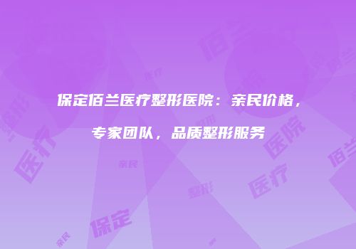 保定佰兰医疗整形医院：亲民价格，专家团队，品质整形服务