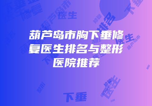 葫芦岛市胸下垂修复医生排名与整形医院推荐