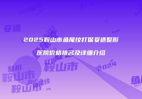 2025鞍山市鱼尾纹打保妥适整形医院价格排名及详细介绍