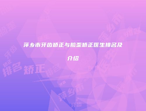 萍乡市牙齿矫正与脸歪矫正医生排名及介绍