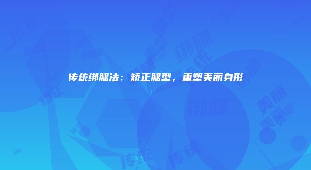 传统绑腿法：矫正腿型，重塑美丽身形