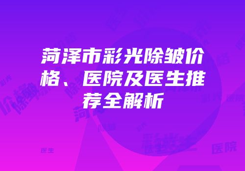 菏泽市彩光除皱价格、医院及医生推荐全解析
