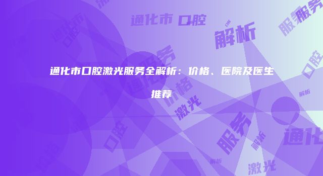 通化市口腔激光服务全解析：价格、医院及医生推荐