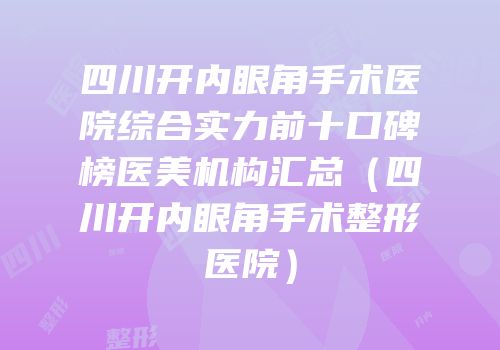 四川开内眼角手术医院综合实力前十口碑榜医美机构汇总（四川开内眼角手术整形医院）