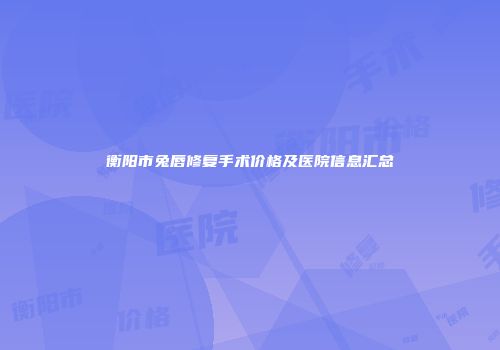 衡阳市兔唇修复手术价格及医院信息汇总