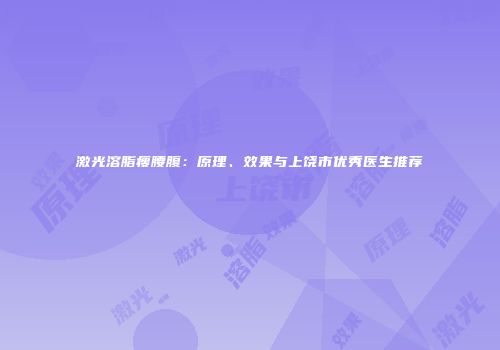 激光溶脂瘦腰腹：原理、效果与上饶市优秀医生推荐