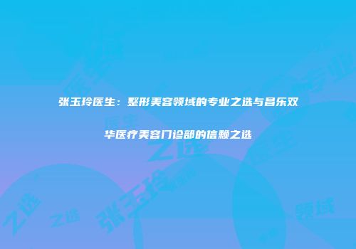 张玉玲医生：整形美容领域的专业之选与昌乐双华医疗美容门诊部的信赖之选