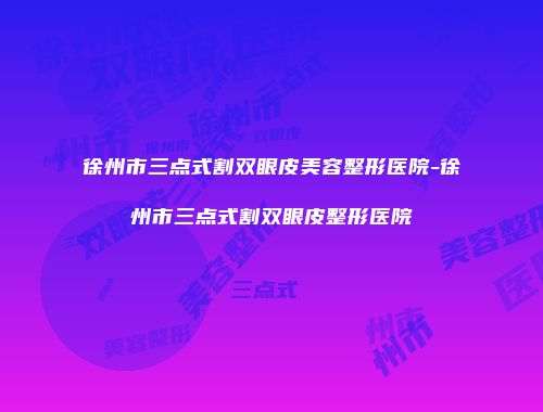 徐州市三点式割双眼皮美容整形医院-徐州市三点式割双眼皮整形医院