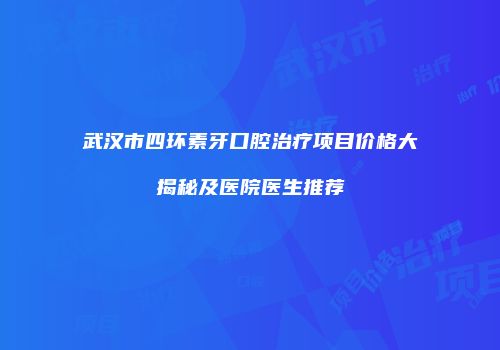 武汉市四环素牙口腔治疗项目价格大揭秘及医院医生推荐