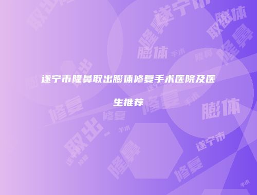 遂宁市隆鼻取出膨体修复手术医院及医生推荐