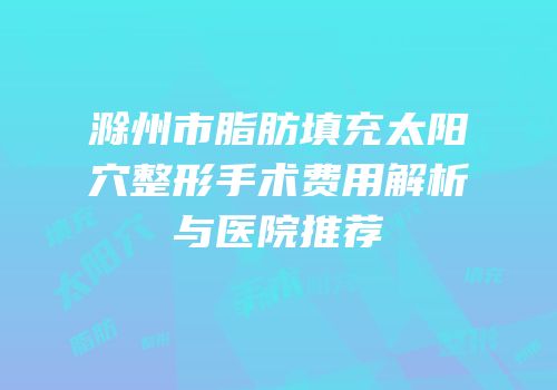 滁州市脂肪填充太阳穴整形手术费用解析与医院推荐