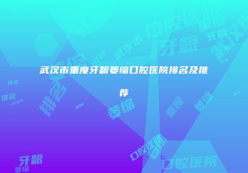 武汉市重度牙龈萎缩口腔医院排名及推荐