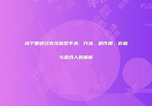 咸宁面部过宽改脸型手术：方法、副作用、价格与适合人群解析