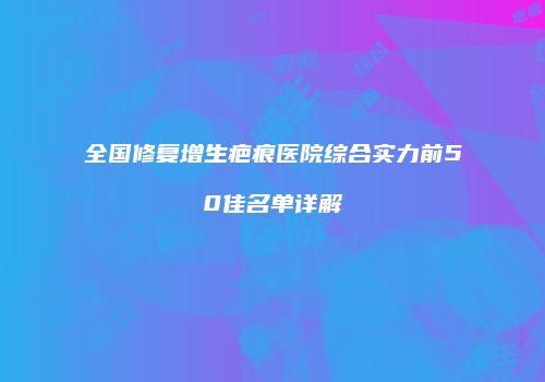 全国修复增生疤痕医院综合实力前50佳名单详解