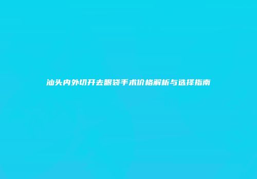 汕头内外切开去眼袋手术价格解析与选择指南