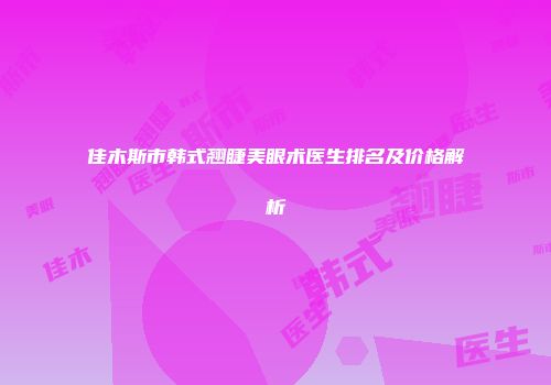 佳木斯市韩式翘睫美眼术医生排名及价格解析