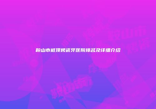鞍山市桩顶烤瓷牙医院排名及详细介绍