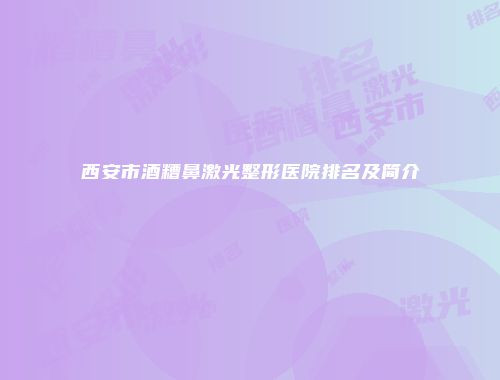 西安市酒糟鼻激光整形医院排名及简介