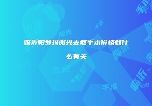 临沂帕罗玛激光去疤手术价格和什么有关