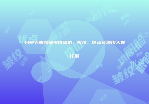 台州下眼睑皱纹切除术：价位、优点及适用人群详解