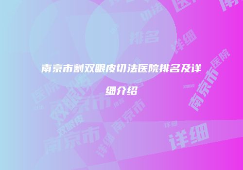 南京市割双眼皮切法医院排名及详细介绍