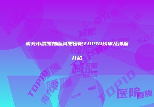 南充市腰腹抽脂减肥医院TOP10榜单及详细介绍