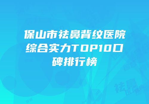 保山市祛鼻背纹医院综合实力TOP10口碑排行榜