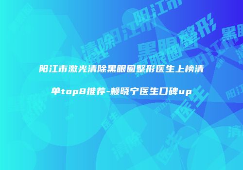 阳江市激光清除黑眼圈整形医生上榜清单top8推荐-赖晓宁医生口碑up