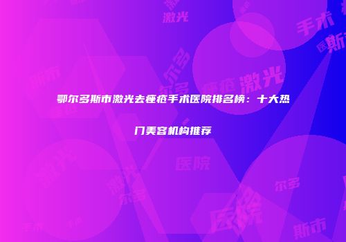 鄂尔多斯市激光去痤疮手术医院排名榜：十大热门美容机构推荐