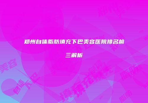 郑州自体脂肪填充下巴美容医院排名前三解析