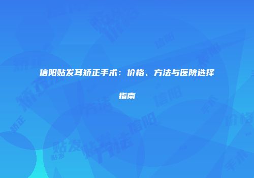信阳贴发耳矫正手术：价格、方法与医院选择指南