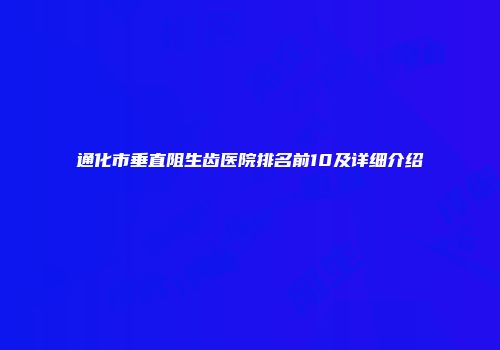 通化市垂直阻生齿医院排名前10及详细介绍