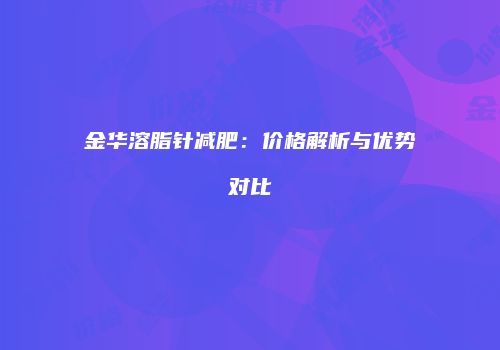 金华溶脂针减肥：价格解析与优势对比
