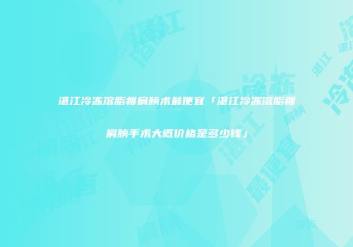 湛江冷冻溶脂瘦肩膀术最便宜「湛江冷冻溶脂瘦肩膀手术大概价格是多少钱」
