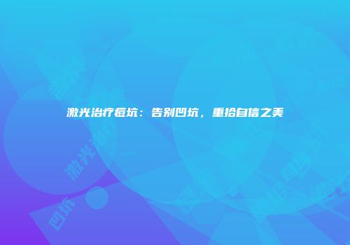 激光治疗痘坑：告别凹坑，重拾自信之美