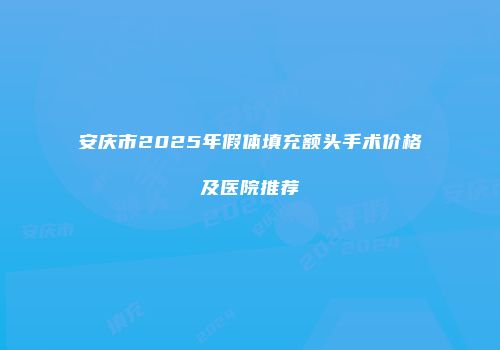 安庆市2025年假体填充额头手术价格及医院推荐