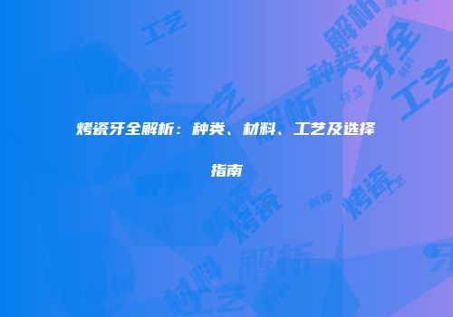 烤瓷牙全解析：种类、材料、工艺及选择指南